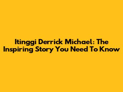 Itinggi Derrick Michael: The Inspiring Story You Need To Know