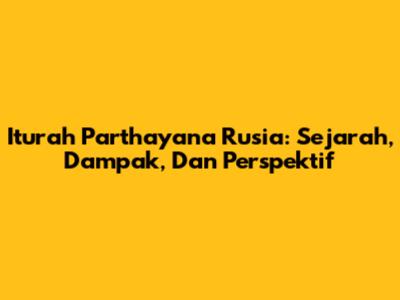 Iturah Parthayana Rusia: Sejarah, Dampak, Dan Perspektif