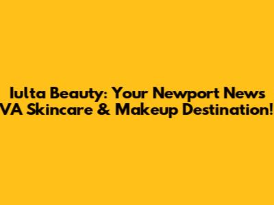 Iulta Beauty: Your Newport News VA Skincare & Makeup Destination!