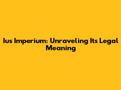 Ius Imperium: Unraveling Its Legal Meaning