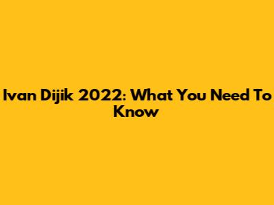 Ivan Dijik 2022: What You Need To Know
