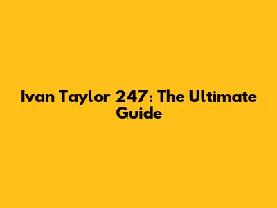 Ivan Taylor 247: The Ultimate Guide