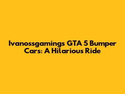 Ivanossgaming's GTA 5 Bumper Cars: A Hilarious Ride