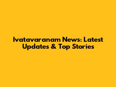 Ivatavaranam News: Latest Updates & Top Stories