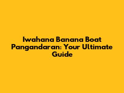 Iwahana Banana Boat Pangandaran: Your Ultimate Guide