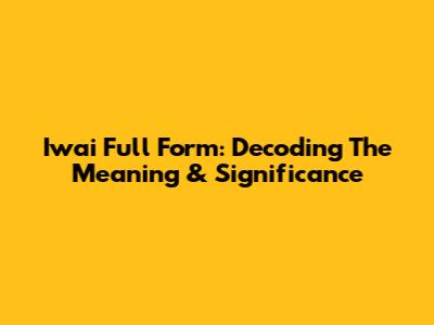 Iwai Full Form: Decoding The Meaning & Significance