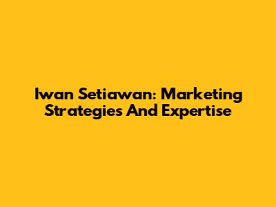 Iwan Setiawan: Marketing Strategies And Expertise