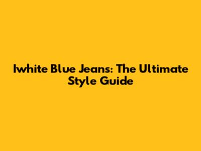 Iwhite Blue Jeans: The Ultimate Style Guide