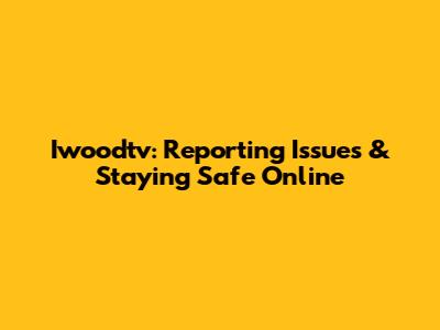 Iwoodtv: Reporting Issues & Staying Safe Online
