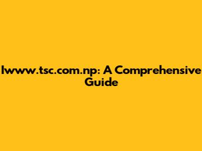 Iwww.tsc.com.np: A Comprehensive Guide