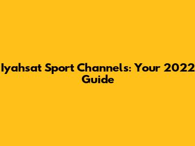 Iyahsat Sport Channels: Your 2022 Guide