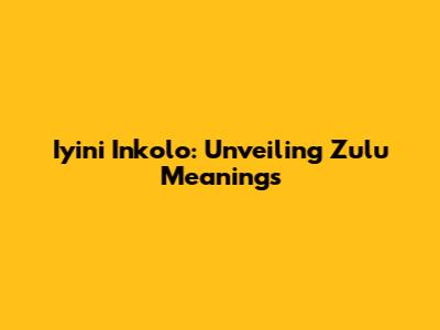 Iyini Inkolo: Unveiling Zulu Meanings