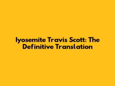 Iyosemite Travis Scott: The Definitive Translation