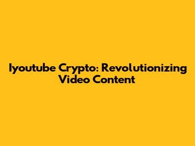 Iyoutube Crypto: Revolutionizing Video Content