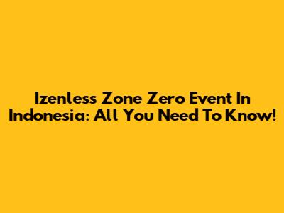 Izenless Zone Zero Event In Indonesia: All You Need To Know!