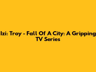 Izi: Troy - Fall Of A City: A Gripping TV Series