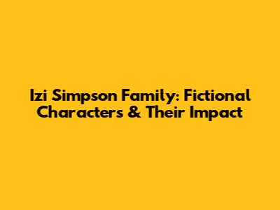 Izi Simpson Family: Fictional Characters & Their Impact