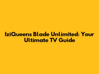 IziQueen's Blade Unlimited: Your Ultimate TV Guide