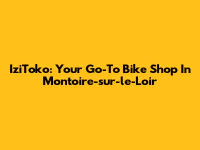 IziToko: Your Go-To Bike Shop In Montoire-sur-le-Loir