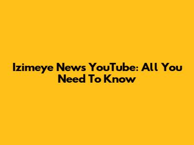 Izimeye News YouTube: All You Need To Know