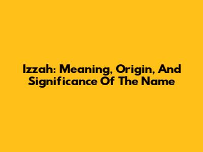 Izzah: Meaning, Origin, And Significance Of The Name