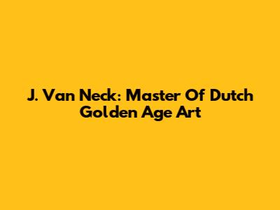 J. Van Neck: Master Of Dutch Golden Age Art