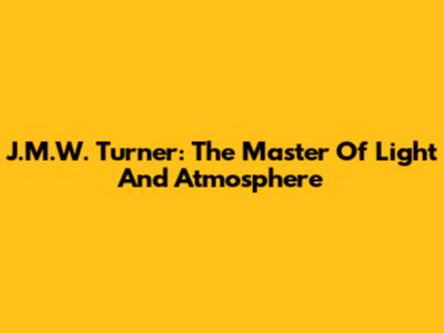 J.M.W. Turner: The Master Of Light And Atmosphere