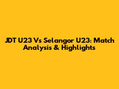 JDT U23 Vs Selangor U23: Match Analysis & Highlights