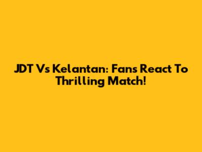 JDT Vs Kelantan: Fans React To Thrilling Match!