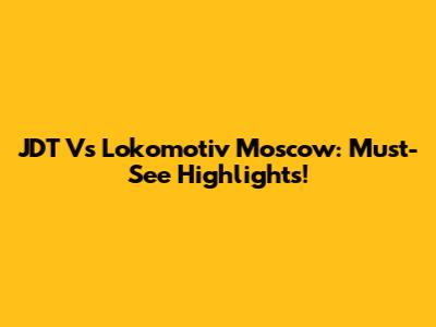 JDT Vs Lokomotiv Moscow: Must-See Highlights!