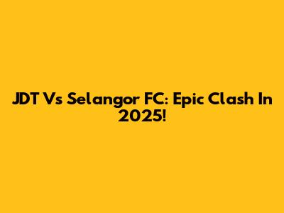 JDT Vs Selangor FC: Epic Clash In 2025!