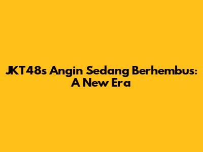 JKT48's Angin Sedang Berhembus: A New Era