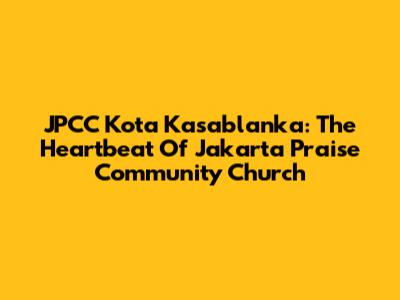 JPCC Kota Kasablanka: The Heartbeat Of Jakarta Praise Community Church