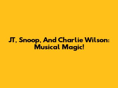 JT, Snoop, And Charlie Wilson: Musical Magic!