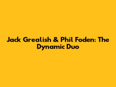 Jack Grealish & Phil Foden: The Dynamic Duo