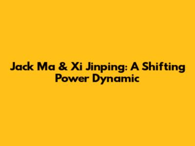 Jack Ma & Xi Jinping: A Shifting Power Dynamic