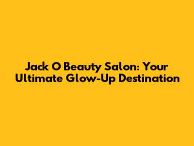 Jack O' Beauty Salon: Your Ultimate Glow-Up Destination
