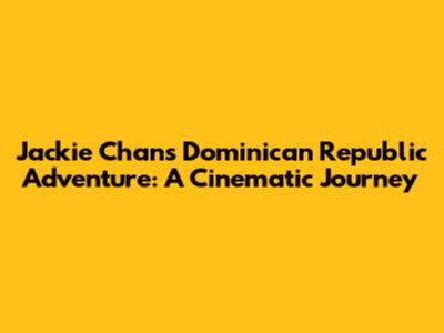 Jackie Chan's Dominican Republic Adventure: A Cinematic Journey