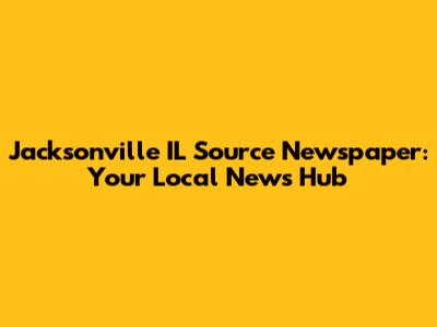 Jacksonville IL Source Newspaper: Your Local News Hub