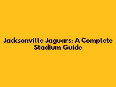 Jacksonville Jaguars: A Complete Stadium Guide