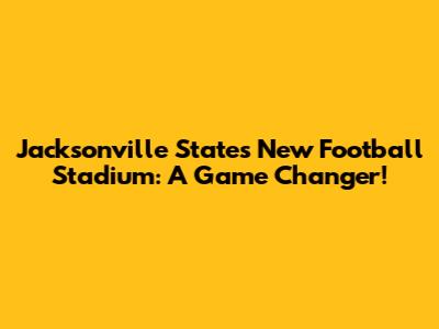 Jacksonville State's New Football Stadium: A Game Changer!