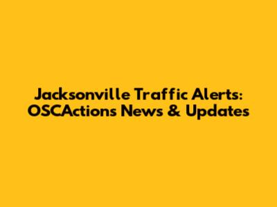 Jacksonville Traffic Alerts: OSCActions News & Updates
