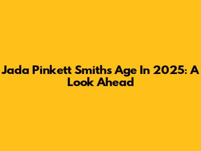 Jada Pinkett Smith's Age In 2025: A Look Ahead
