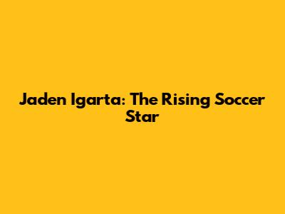 Jaden Igarta: The Rising Soccer Star