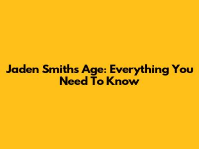 Jaden Smith's Age: Everything You Need To Know