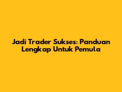 Jadi Trader Sukses: Panduan Lengkap Untuk Pemula