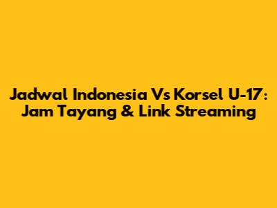 Jadwal Indonesia Vs Korsel U-17: Jam Tayang & Link Streaming