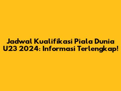 Jadwal Kualifikasi Piala Dunia U23 2024: Informasi Terlengkap!