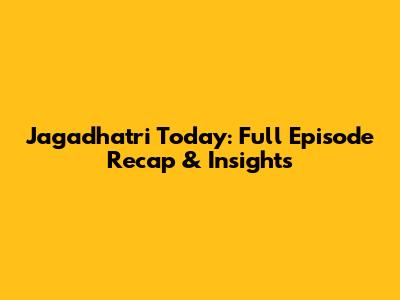 Jagadhatri Today: Full Episode Recap & Insights
