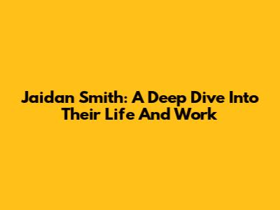 Jaidan Smith: A Deep Dive Into Their Life And Work